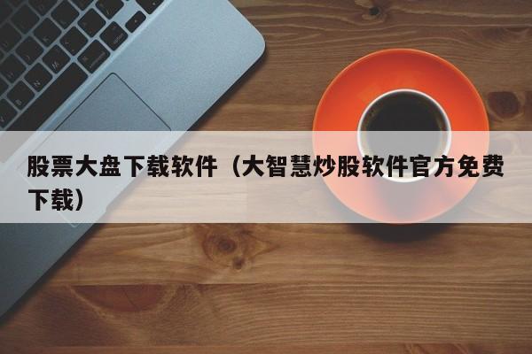 股票大盘下载软件(问财选股app官网下载)