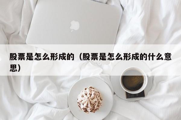 股票是怎么形成的(股票是怎么形成的什么意思)