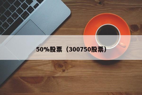 50%股票(300750股票)