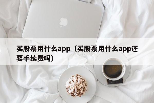 买股票用什么app(玩股票用什么软件)