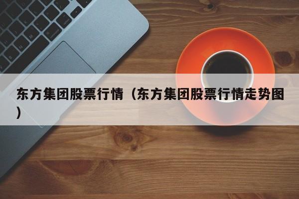 东方集团股票行情(东方集团股票行情分析)