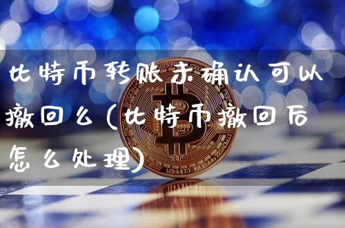 比特币转账未确认可以撤回么吗