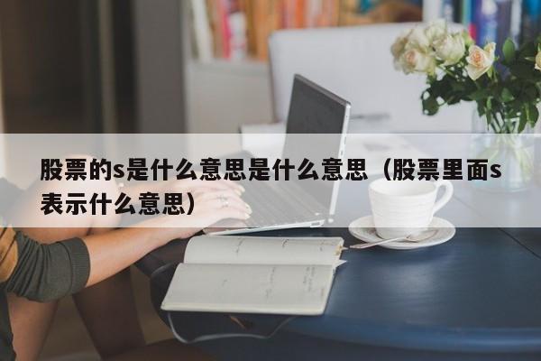 股票的s是什么意思是什么意思(股票中的s是什么意思)