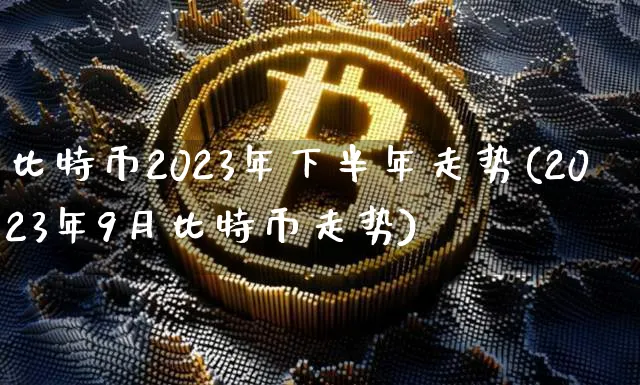 比特币2023年下半年走势如何